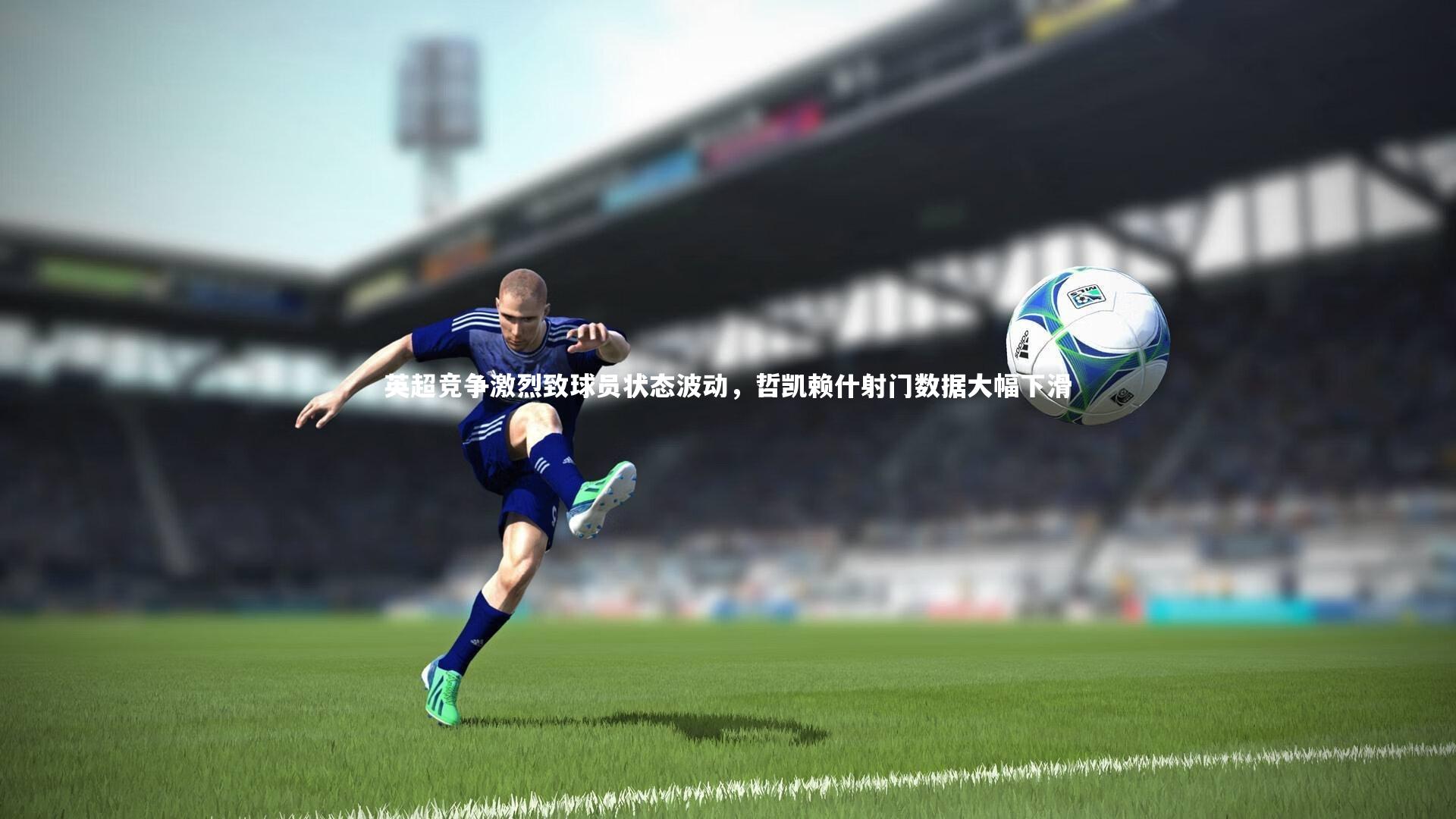 英超竞争激烈致球员状态波动，哲凯赖什射门数据大幅下滑