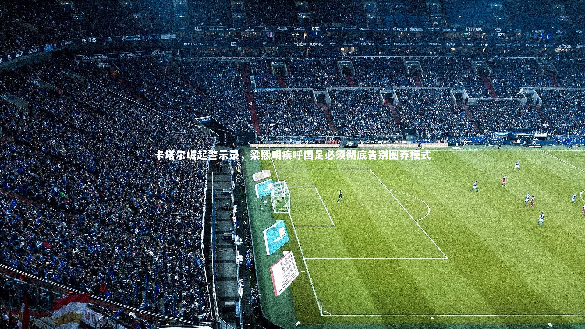 卡塔尔崛起警示录，梁熙明疾呼国足必须彻底告别圈养模式