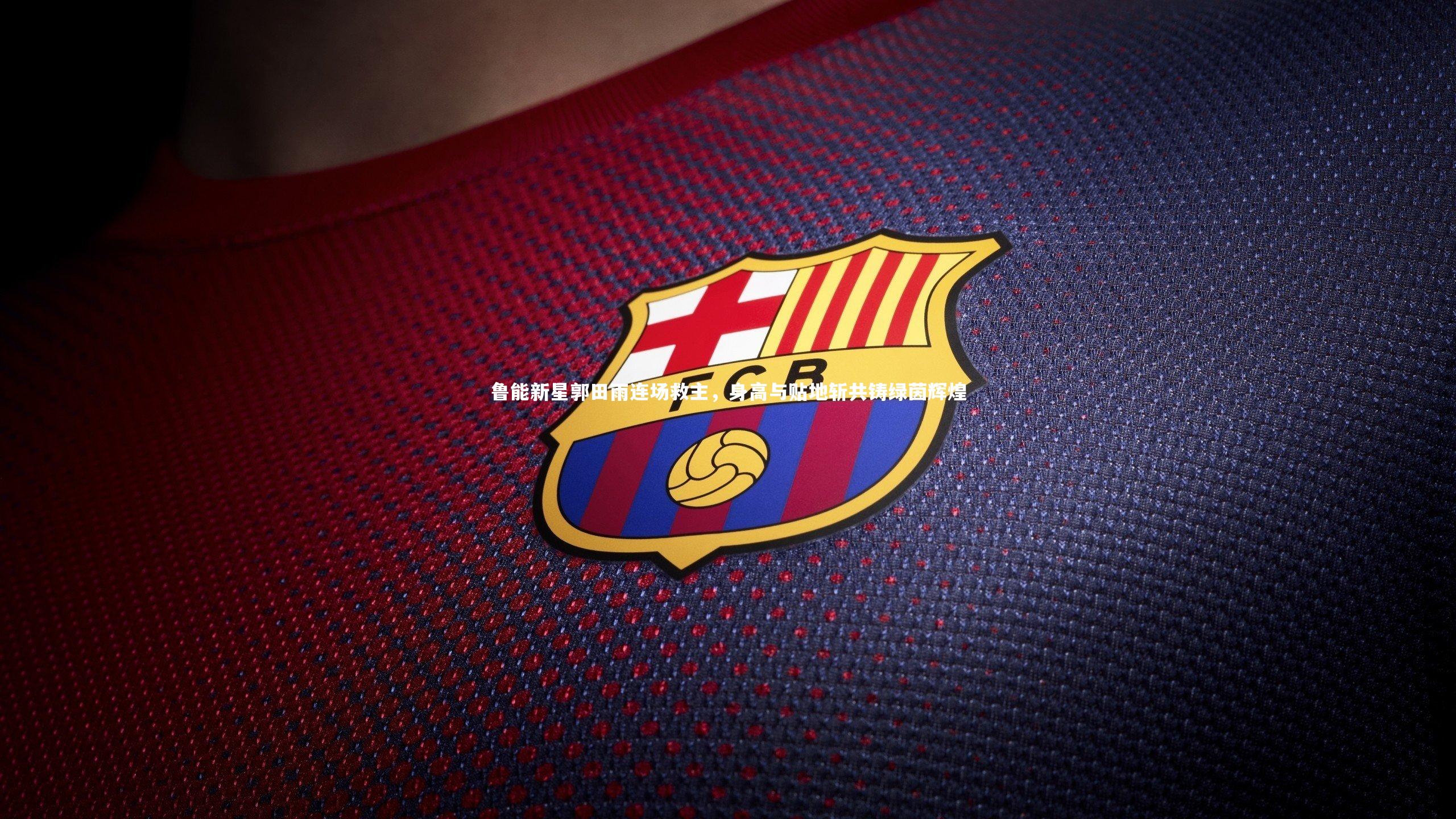 【金年会官网】鲁能新星郭田雨连场救主，身高与贴地斩共铸绿茵辉煌